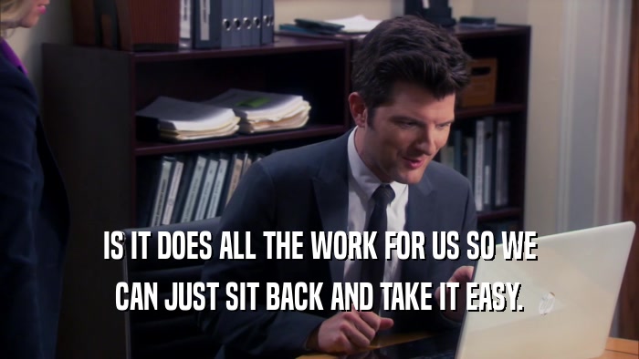IS IT DOES ALL THE WORK FOR US SO WE CAN JUST SIT BACK AND TAKE IT EASY. 
