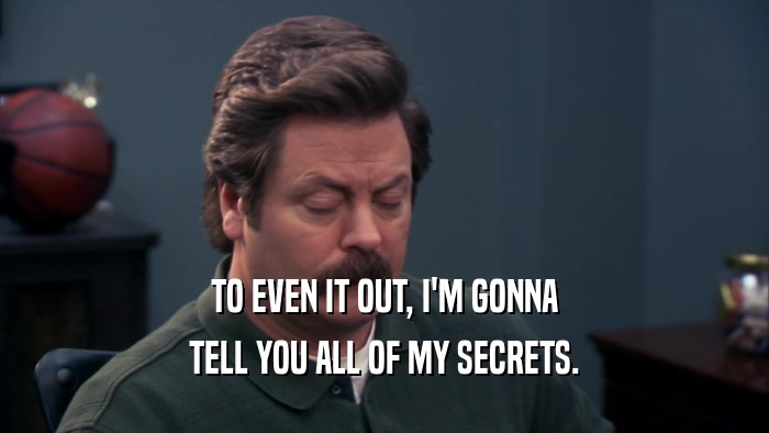 TO EVEN IT OUT, I'M GONNA TELL YOU ALL OF MY SECRETS. 