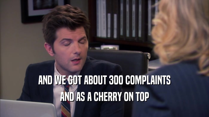 AND WE GOT ABOUT 300 COMPLAINTS AND AS A CHERRY ON TOP 