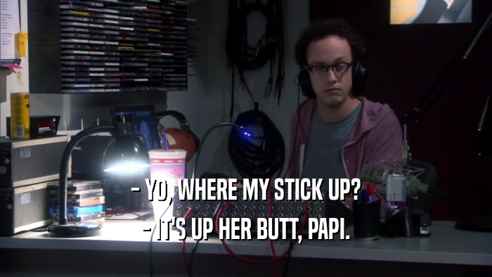 - YO, WHERE MY STICK UP? - IT'S UP HER BUTT, PAPI. 