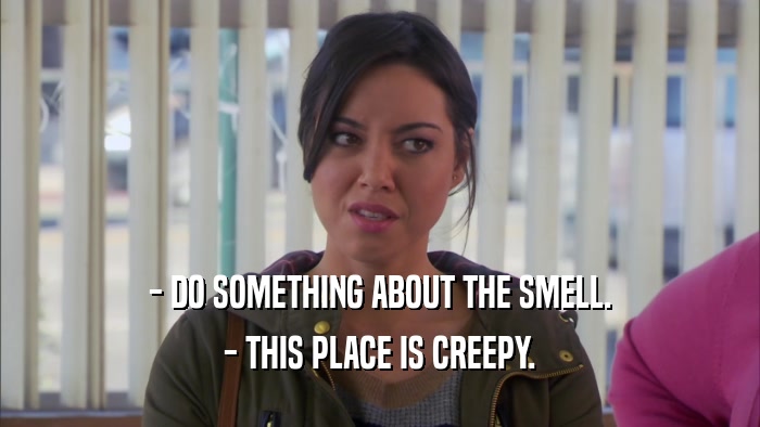- DO SOMETHING ABOUT THE SMELL. - THIS PLACE IS CREEPY. 