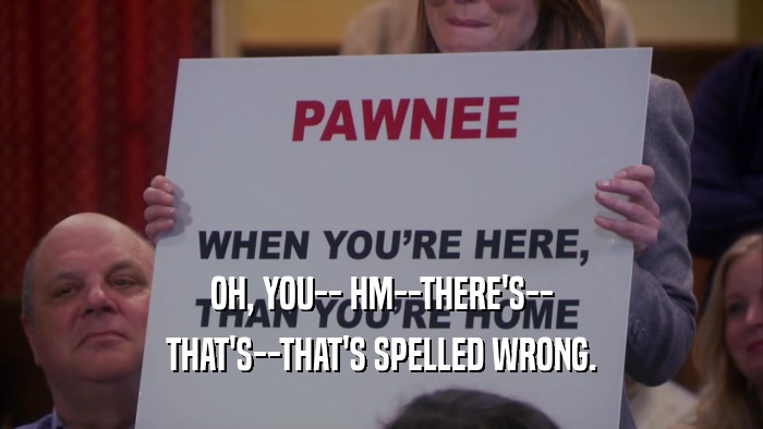OH, YOU-- HM--THERE'S-- THAT'S--THAT'S SPELLED WRONG. 
