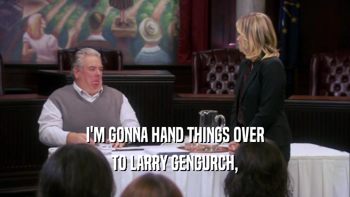 I'M GONNA HAND THINGS OVER TO LARRY GENGURCH, 
