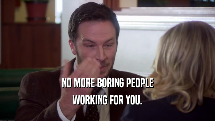 NO MORE BORING PEOPLE WORKING FOR YOU. 