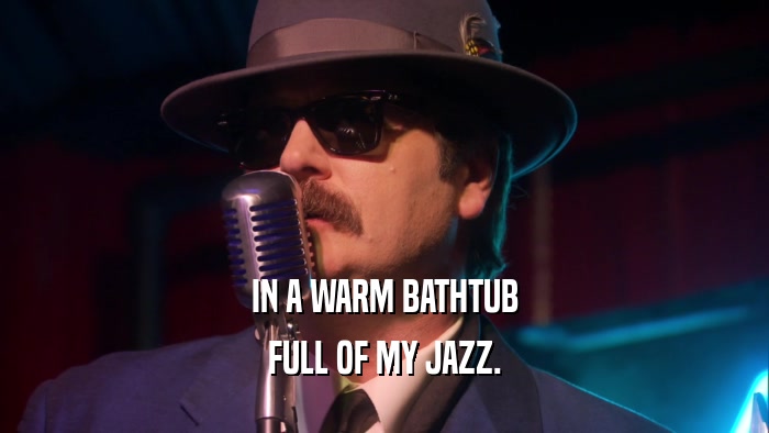 IN A WARM BATHTUB FULL OF MY JAZZ. 