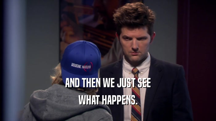 AND THEN WE JUST SEE WHAT HAPPENS. 