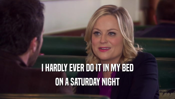 I HARDLY EVER DO IT IN MY BED ON A SATURDAY NIGHT 