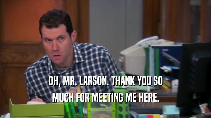 OH, MR. LARSON. THANK YOU SO MUCH FOR MEETING ME HERE. 