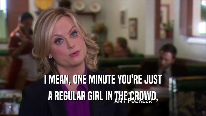 I MEAN, ONE MINUTE YOU'RE JUST A REGULAR GIRL IN THE CROWD, 