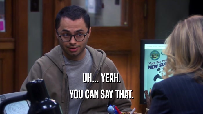 UH... YEAH. YOU CAN SAY THAT. 