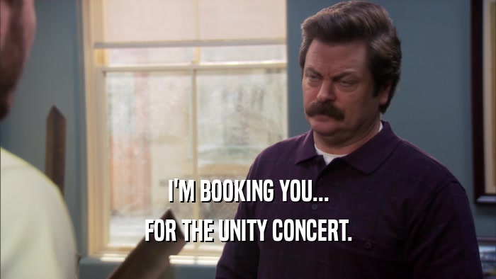 I'M BOOKING YOU... FOR THE UNITY CONCERT. 