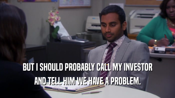 BUT I SHOULD PROBABLY CALL MY INVESTOR AND TELL HIM WE HAVE A PROBLEM. 