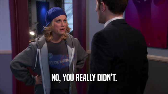 NO, YOU REALLY DIDN'T.  