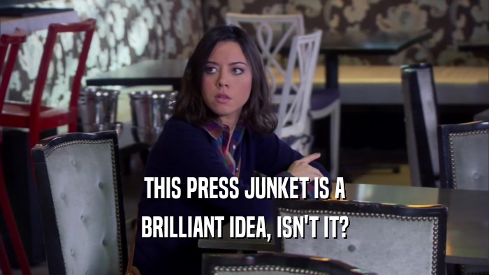 THIS PRESS JUNKET IS A BRILLIANT IDEA, ISN'T IT? 