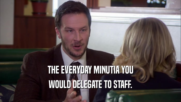 THE EVERYDAY MINUTIA YOU WOULD DELEGATE TO STAFF. 