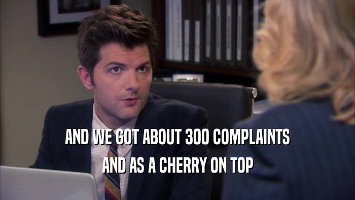 AND WE GOT ABOUT 300 COMPLAINTS AND AS A CHERRY ON TOP 