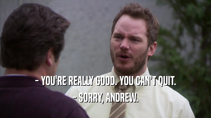 - YOU'RE REALLY GOOD. YOU CAN'T QUIT. - SORRY, ANDREW. 