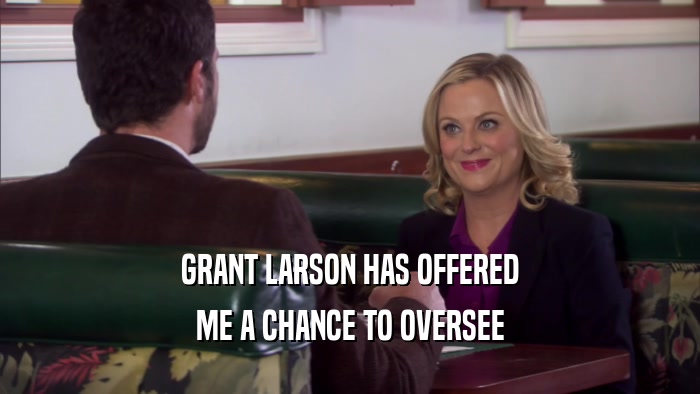 GRANT LARSON HAS OFFERED ME A CHANCE TO OVERSEE 