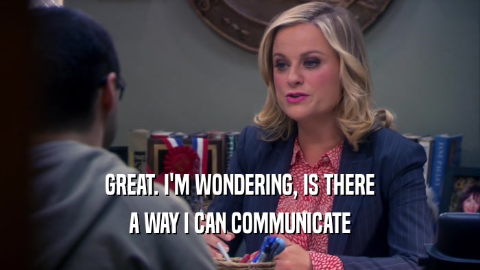 GREAT. I'M WONDERING, IS THERE A WAY I CAN COMMUNICATE 