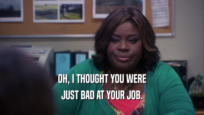 OH, I THOUGHT YOU WERE JUST BAD AT YOUR JOB. 