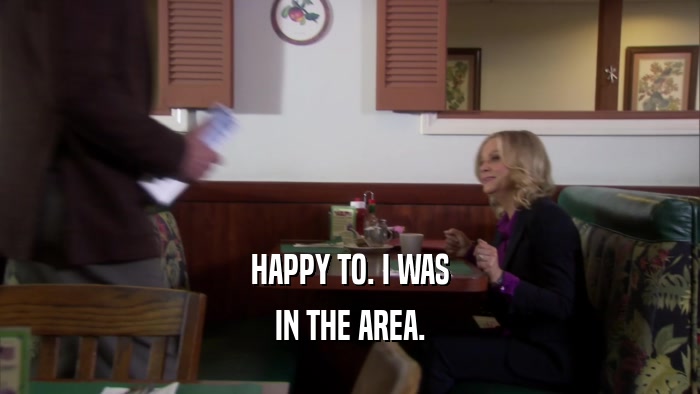 HAPPY TO. I WAS IN THE AREA. 