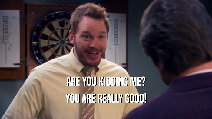 ARE YOU KIDDING ME? YOU ARE REALLY GOOD! 