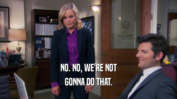 NO. NO, WE'RE NOT GONNA DO THAT. 