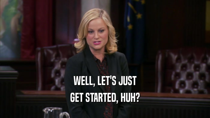 WELL, LET'S JUST GET STARTED, HUH? 