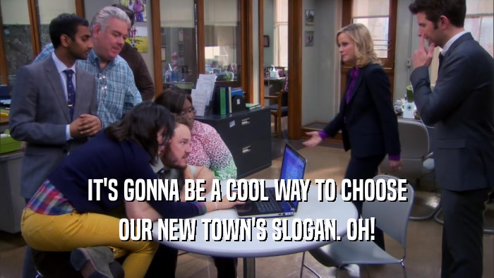 IT'S GONNA BE A COOL WAY TO CHOOSE OUR NEW TOWN'S SLOGAN. OH! 