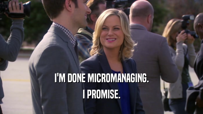 I'M DONE MICROMANAGING. I PROMISE. 
