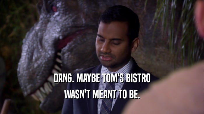 DANG. MAYBE TOM'S BISTRO WASN'T MEANT TO BE. 
