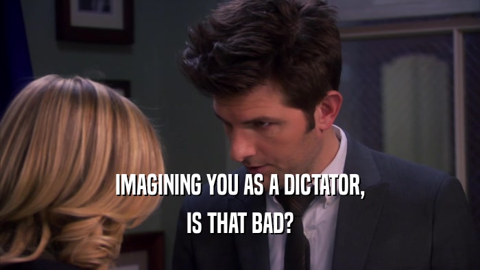 IMAGINING YOU AS A DICTATOR, IS THAT BAD? 