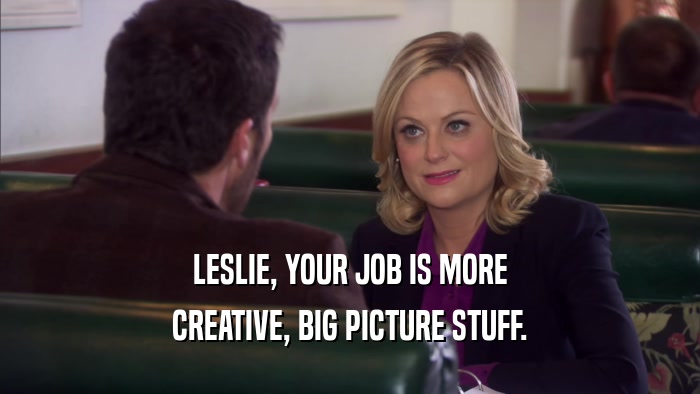 LESLIE, YOUR JOB IS MORE CREATIVE, BIG PICTURE STUFF. 