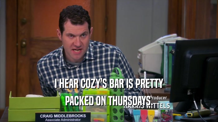 I HEAR COZY'S BAR IS PRETTY PACKED ON THURSDAYS. 