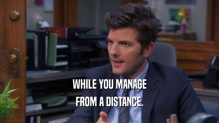 WHILE YOU MANAGE FROM A DISTANCE. 