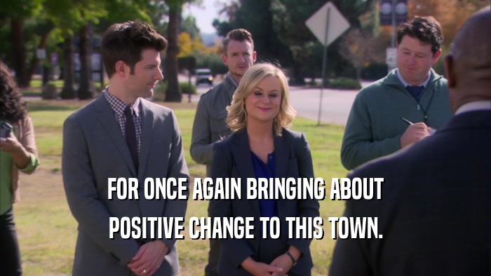 FOR ONCE AGAIN BRINGING ABOUT POSITIVE CHANGE TO THIS TOWN. 