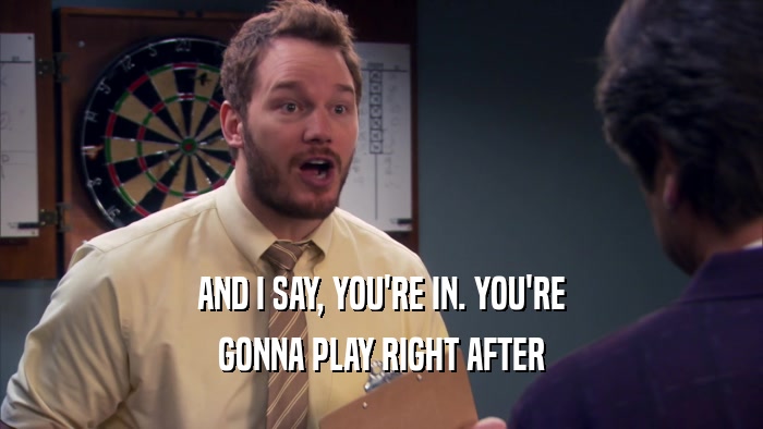AND I SAY, YOU'RE IN. YOU'RE GONNA PLAY RIGHT AFTER 
