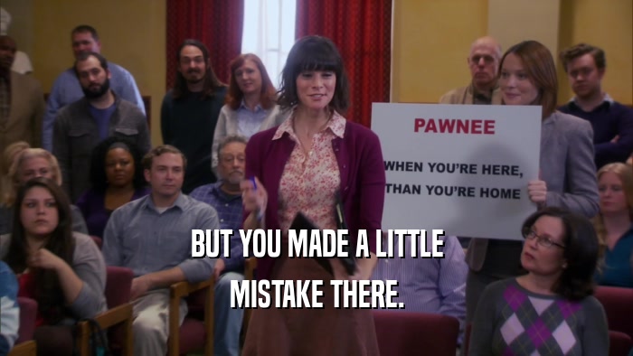 BUT YOU MADE A LITTLE MISTAKE THERE. 