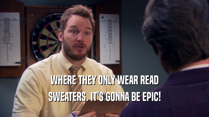 WHERE THEY ONLY WEAR READ SWEATERS. IT'S GONNA BE EPIC! 