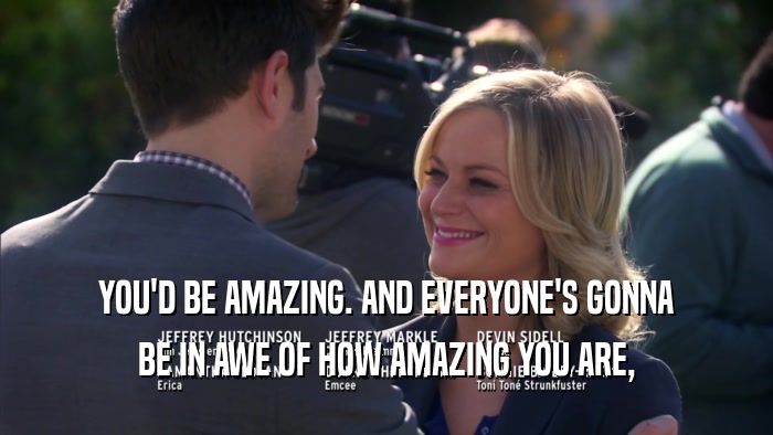 YOU'D BE AMAZING. AND EVERYONE'S GONNA BE IN AWE OF HOW AMAZING YOU ARE, 