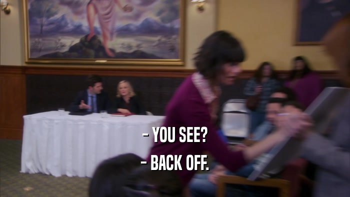 - YOU SEE? - BACK OFF. 