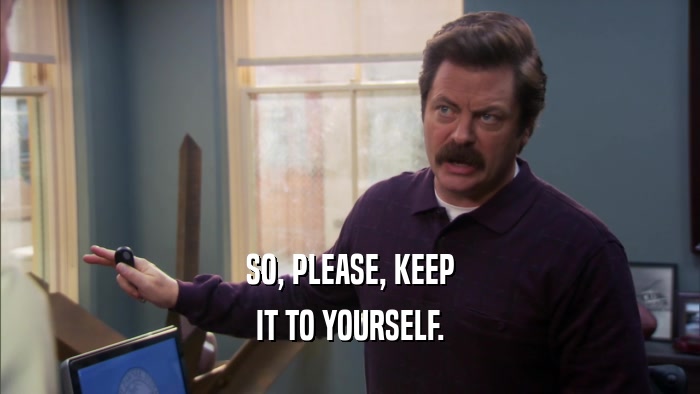 SO, PLEASE, KEEP IT TO YOURSELF. 