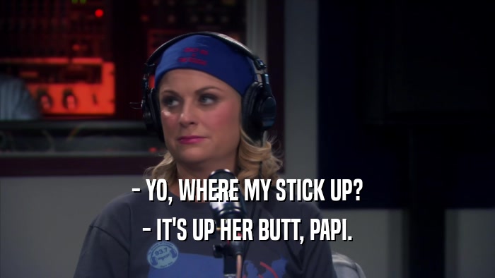 - YO, WHERE MY STICK UP? - IT'S UP HER BUTT, PAPI. 