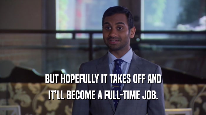 BUT HOPEFULLY IT TAKES OFF AND IT'LL BECOME A FULL-TIME JOB. 