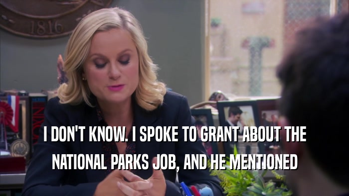 I DON'T KNOW. I SPOKE TO GRANT ABOUT THE
 NATIONAL PARKS JOB, AND HE MENTIONED
 