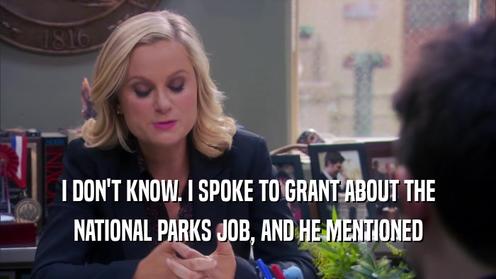 I DON'T KNOW. I SPOKE TO GRANT ABOUT THE NATIONAL PARKS JOB, AND HE MENTIONED 