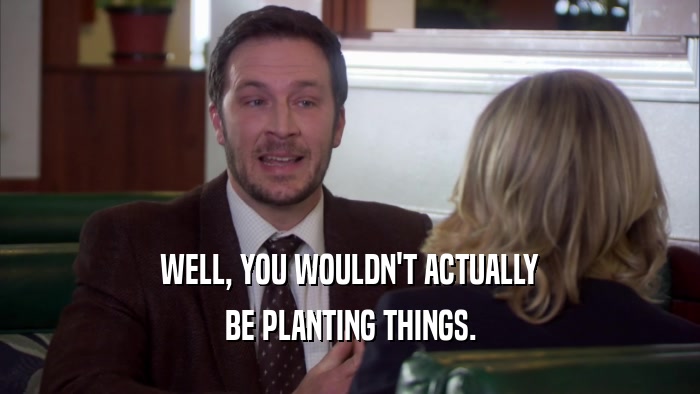 WELL, YOU WOULDN'T ACTUALLY BE PLANTING THINGS. 