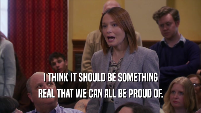 I THINK IT SHOULD BE SOMETHING REAL THAT WE CAN ALL BE PROUD OF. 