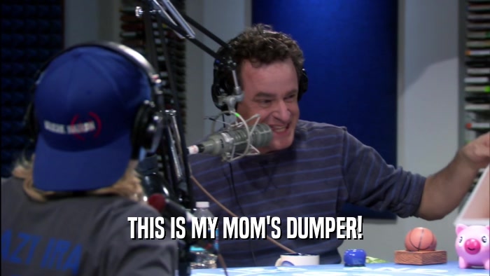 THIS IS MY MOM'S DUMPER!  