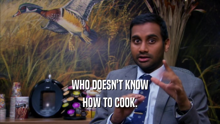 WHO DOESN'T KNOW HOW TO COOK. 